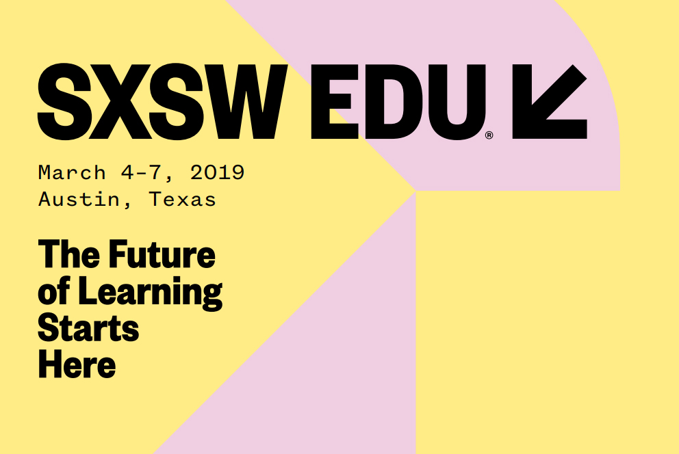 SXSW EDU: March 4-7, 2019; Austin, Texas. "The Future of Learning Starts Here." 